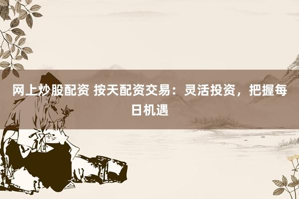 网上炒股配资 按天配资交易：灵活投资，把握每日机遇