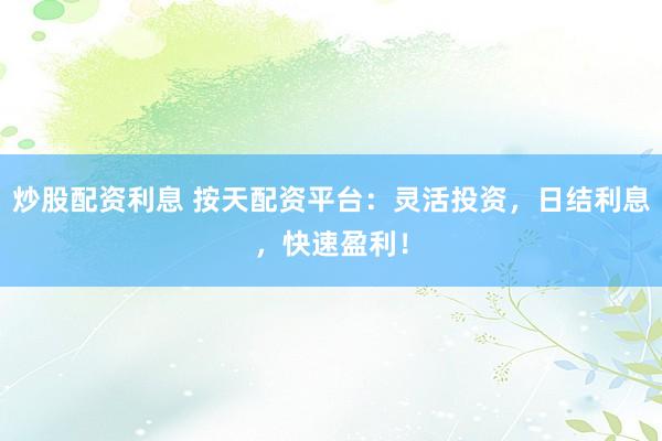炒股配资利息 按天配资平台：灵活投资，日结利息，快速盈利！