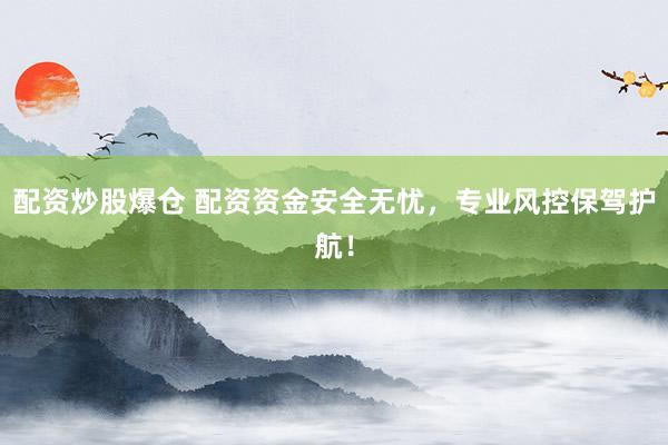 配资炒股爆仓 配资资金安全无忧，专业风控保驾护航！