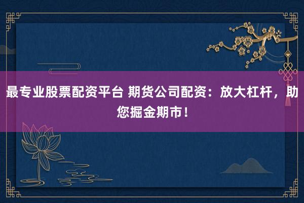 最专业股票配资平台 期货公司配资：放大杠杆，助您掘金期市！