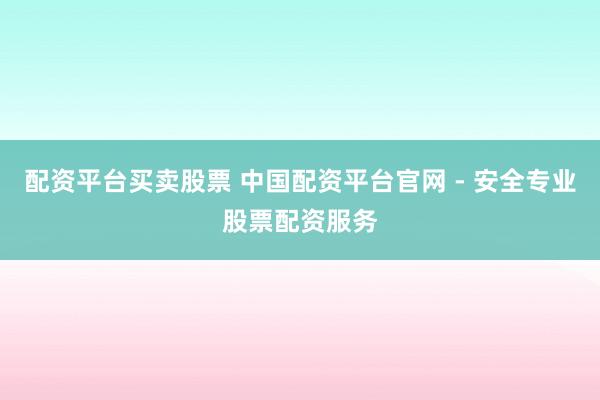 配资平台买卖股票 中国配资平台官网 - 安全专业股票配资服务