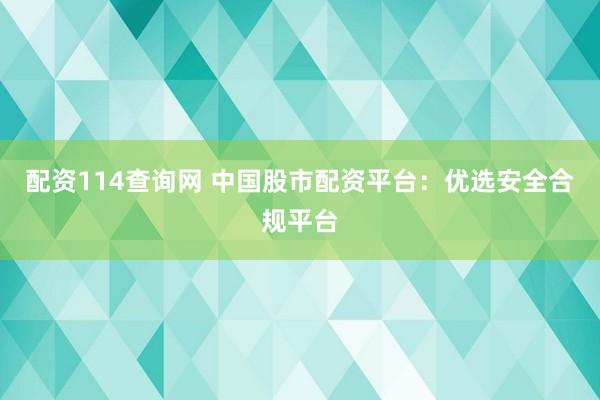 配资114查询网 中国股市配资平台：优选安全合规平台