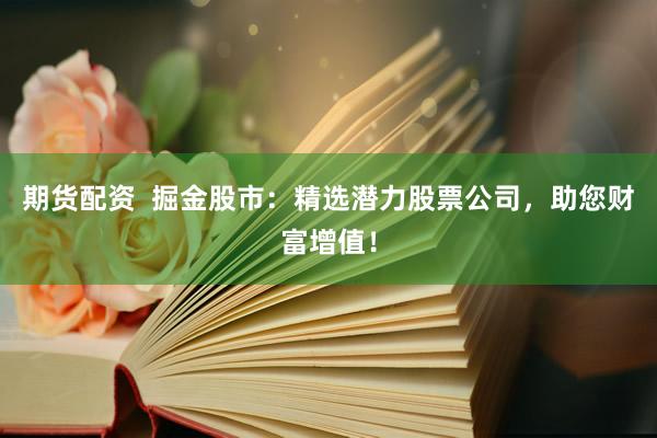 期货配资  掘金股市：精选潜力股票公司，助您财富增值！