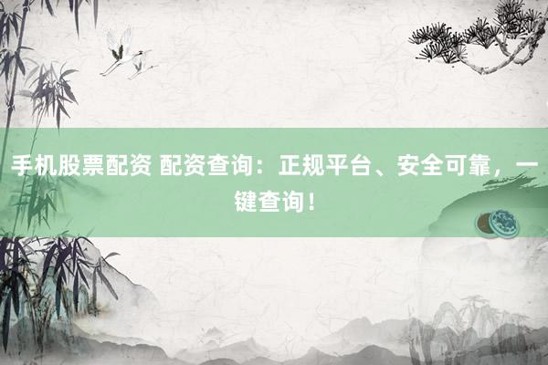 手机股票配资 配资查询：正规平台、安全可靠，一键查询！