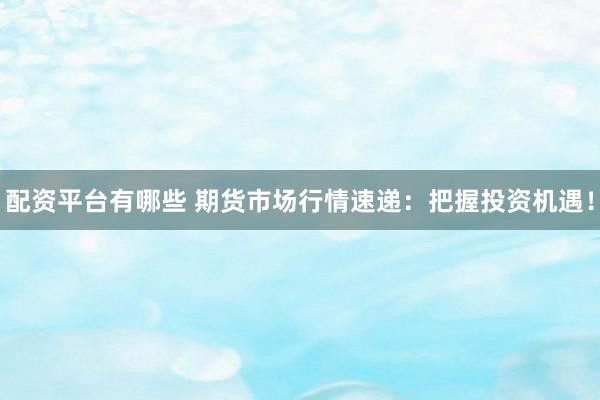配资平台有哪些 期货市场行情速递：把握投资机遇！