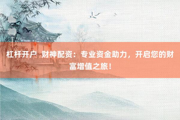杠杆开户  财神配资：专业资金助力，开启您的财富增值之旅！
