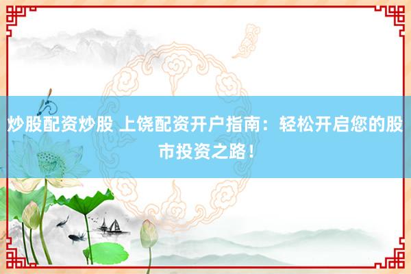 炒股配资炒股 上饶配资开户指南：轻松开启您的股市投资之路！