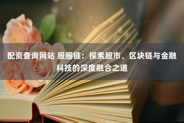配资查询网站 股圈链：探索股市、区块链与金融科技的深度融合之道