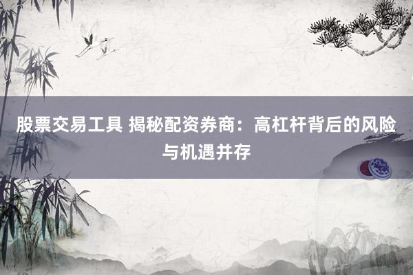 股票交易工具 揭秘配资券商：高杠杆背后的风险与机遇并存