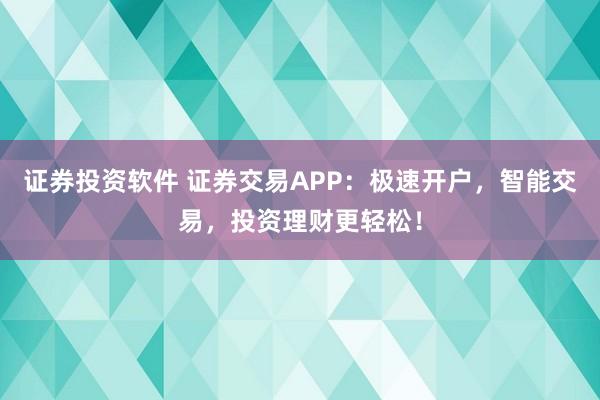 证券投资软件 证券交易APP：极速开户，智能交易，投资理财更轻松！