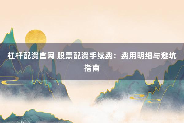 杠杆配资官网 股票配资手续费：费用明细与避坑指南