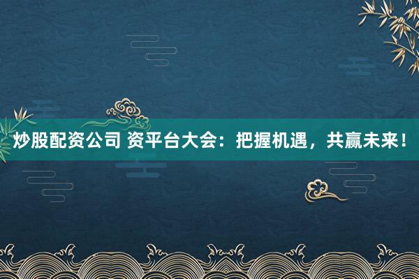 炒股配资公司 资平台大会：把握机遇，共赢未来！
