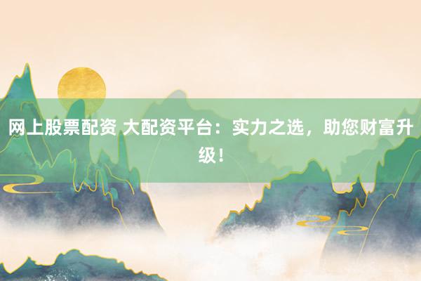 网上股票配资 大配资平台：实力之选，助您财富升级！