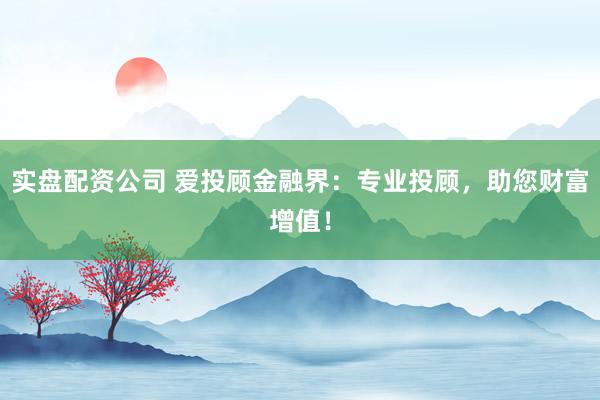 实盘配资公司 爱投顾金融界：专业投顾，助您财富增值！