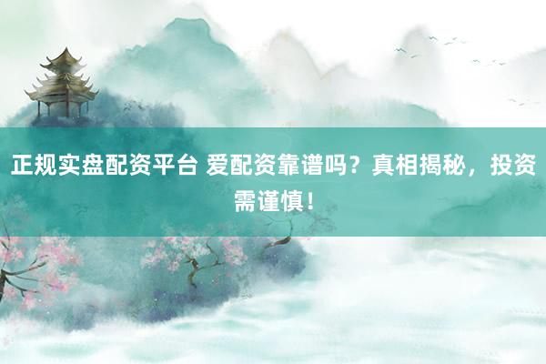 正规实盘配资平台 爱配资靠谱吗？真相揭秘，投资需谨慎！