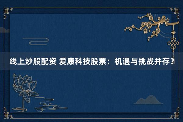 线上炒股配资 爱康科技股票：机遇与挑战并存？