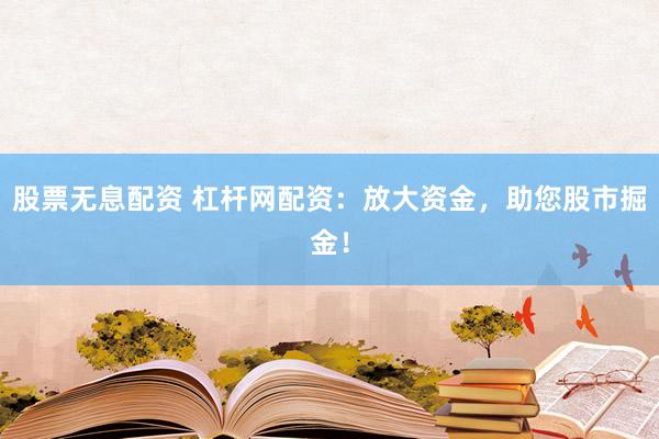 股票无息配资 杠杆网配资：放大资金，助您股市掘金！