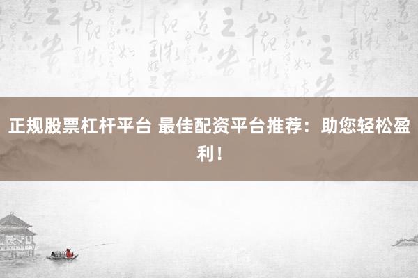 正规股票杠杆平台 最佳配资平台推荐：助您轻松盈利！