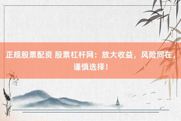 正规股票配资 股票杠杆网：放大收益，风险同在，谨慎选择！