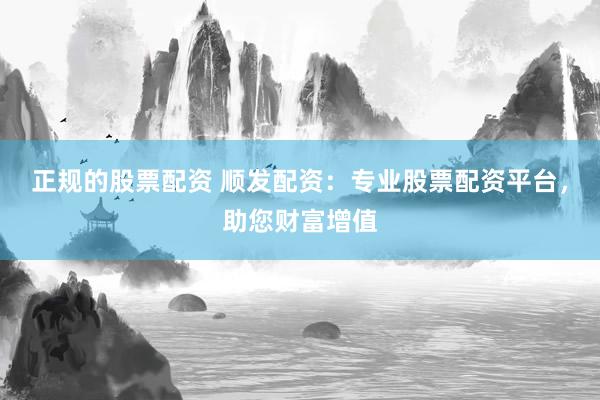 正规的股票配资 顺发配资：专业股票配资平台，助您财富增值