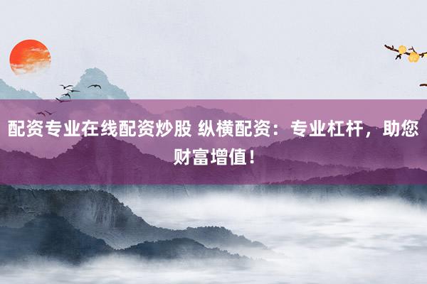 配资专业在线配资炒股 纵横配资：专业杠杆，助您财富增值！