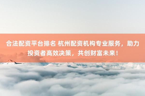 合法配资平台排名 杭州配资机构专业服务，助力投资者高效决策，共创财富未来！