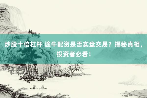 炒股十倍杠杆 途牛配资是否实盘交易？揭秘真相，投资者必看！