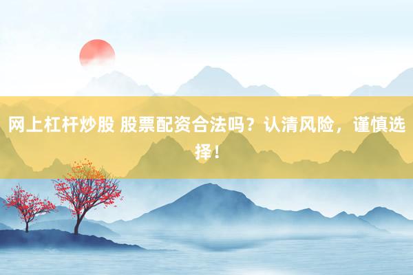 网上杠杆炒股 股票配资合法吗？认清风险，谨慎选择！