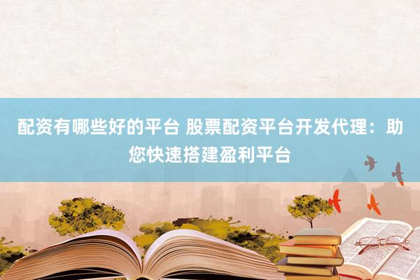 配资有哪些好的平台 股票配资平台开发代理：助您快速搭建盈利平台