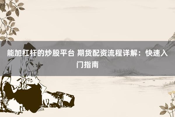 能加杠杆的炒股平台 期货配资流程详解：快速入门指南