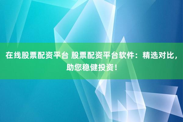 在线股票配资平台 股票配资平台软件：精选对比，助您稳健投资！
