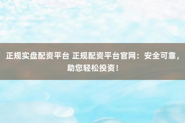 正规实盘配资平台 正规配资平台官网：安全可靠，助您轻松投资！