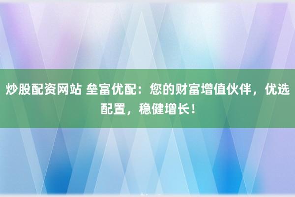 炒股配资网站 垒富优配：您的财富增值伙伴，优选配置，稳健增长！