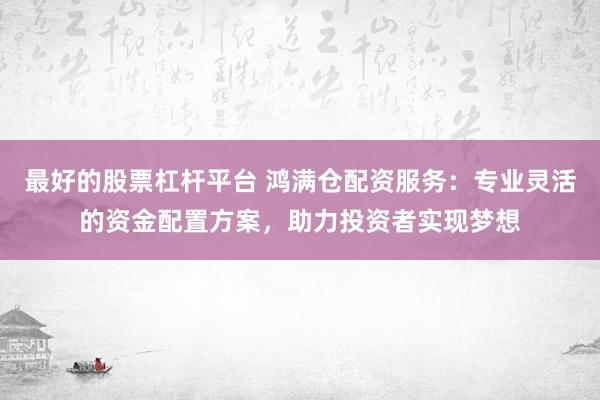 最好的股票杠杆平台 鸿满仓配资服务：专业灵活的资金配置方案，助力投资者实现梦想