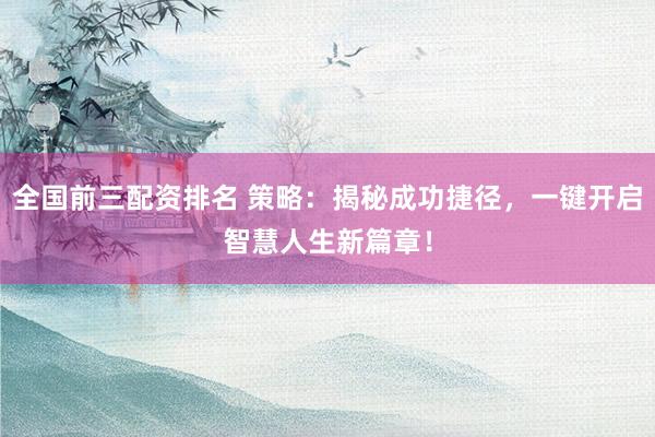 全国前三配资排名 策略：揭秘成功捷径，一键开启智慧人生新篇章！