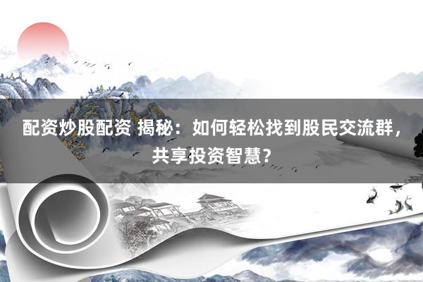 配资炒股配资 揭秘：如何轻松找到股民交流群，共享投资智慧？