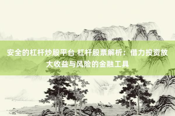 安全的杠杆炒股平台 杠杆股票解析：借力投资放大收益与风险的金融工具