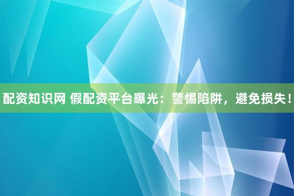配资知识网 假配资平台曝光：警惕陷阱，避免损失！