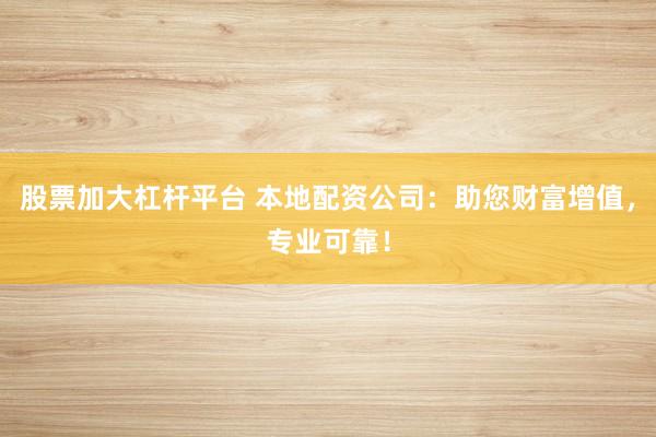股票加大杠杆平台 本地配资公司：助您财富增值，专业可靠！