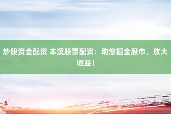 炒股资金配资 本溪股票配资：助您掘金股市，放大收益！
