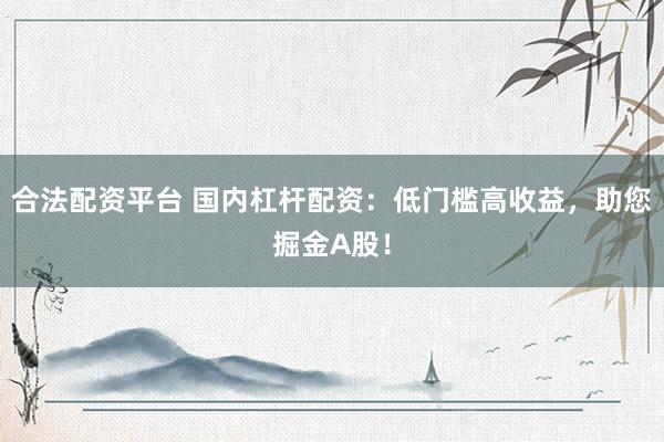 合法配资平台 国内杠杆配资：低门槛高收益，助您掘金A股！