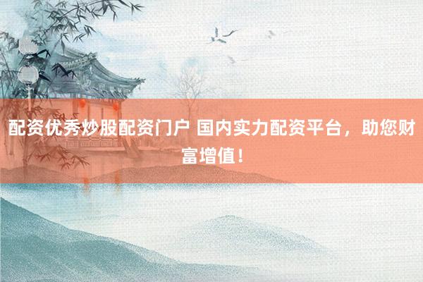 配资优秀炒股配资门户 国内实力配资平台，助您财富增值！