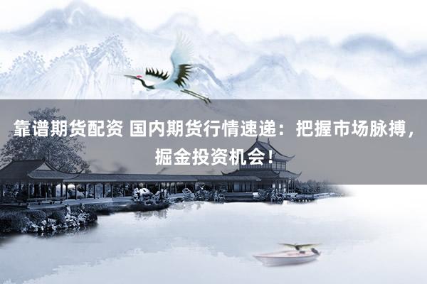 靠谱期货配资 国内期货行情速递：把握市场脉搏，掘金投资机会！