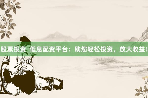 股票投资  低息配资平台：助您轻松投资，放大收益！