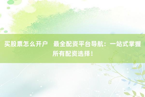 买股票怎么开户   最全配资平台导航：一站式掌握所有配资选择！