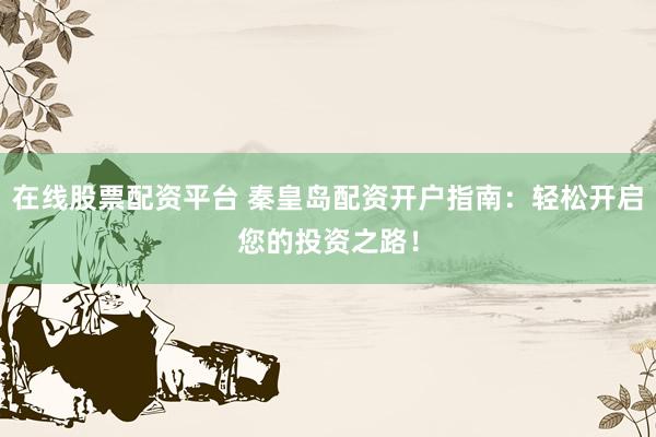在线股票配资平台 秦皇岛配资开户指南：轻松开启您的投资之路！
