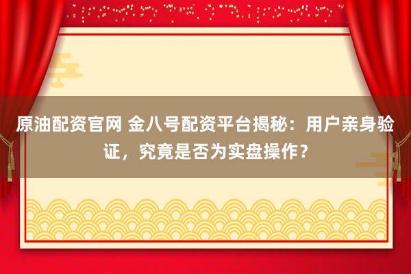 原油配资官网 金八号配资平台揭秘：用户亲身验证，究竟是否为实盘操作？
