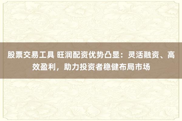 股票交易工具 旺润配资优势凸显：灵活融资、高效盈利，助力投资者稳健布局市场
