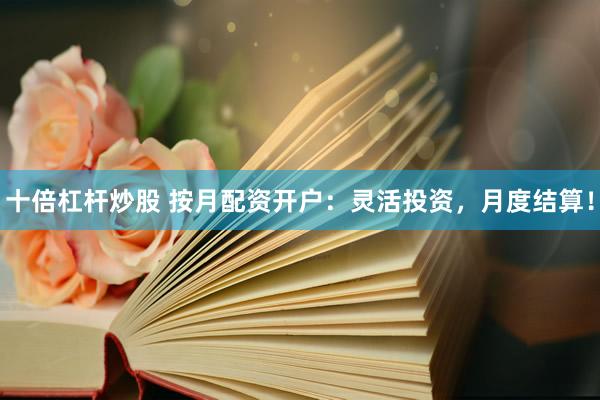 十倍杠杆炒股 按月配资开户：灵活投资，月度结算！