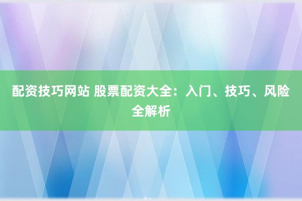 配资技巧网站 股票配资大全：入门、技巧、风险全解析